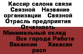 Кассир салона связи Связной › Название организации ­ Связной › Отрасль предприятия ­ Отчетность › Минимальный оклад ­ 30 000 - Все города Работа » Вакансии   . Хакасия респ.